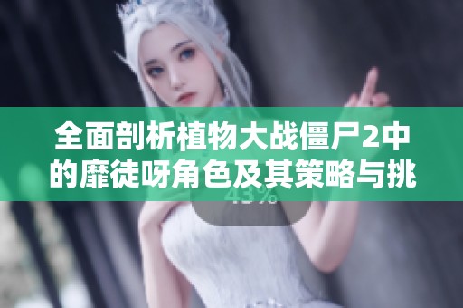 全面剖析植物大战僵尸2中的靡徒呀角色及其策略与挑战