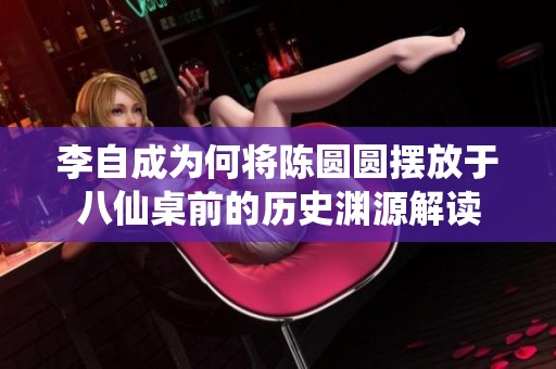 李自成为何将陈圆圆摆放于八仙桌前的历史渊源解读