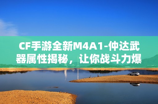 CF手游全新M4A1-仲达武器属性揭秘，让你战斗力爆表！