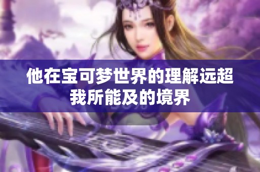 他在宝可梦世界的理解远超我所能及的境界