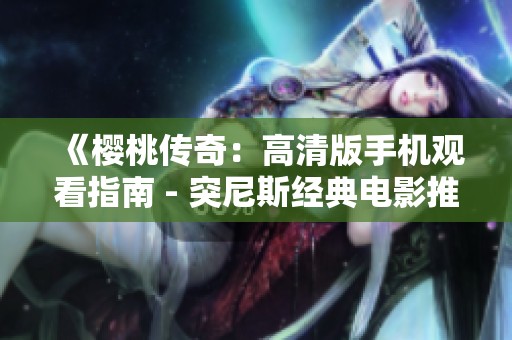 《樱桃传奇：高清版手机观看指南 - 突尼斯经典电影推荐》