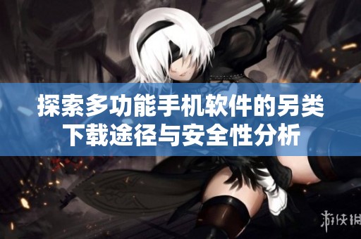 探索多功能手机软件的另类下载途径与安全性分析