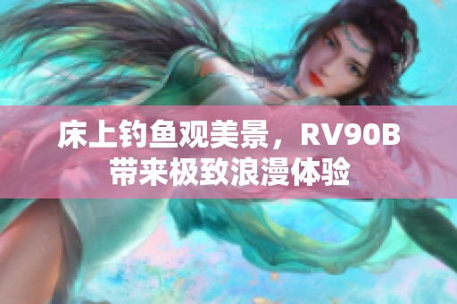 床上钓鱼观美景，RV90B带来极致浪漫体验