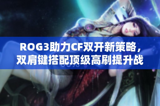 ROG3助力CF双开新策略，双肩键搭配顶级高刷提升战斗力