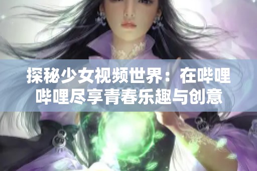 探秘少女视频世界：在哔哩哔哩尽享青春乐趣与创意