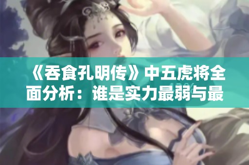 《吞食孔明传》中五虎将全面分析：谁是实力最弱与最强的？