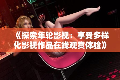 《探索年轮影视：享受多样化影视作品在线观赏体验》
