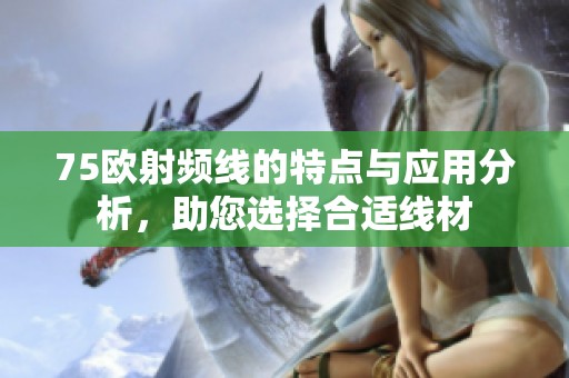 75欧射频线的特点与应用分析，助您选择合适线材
