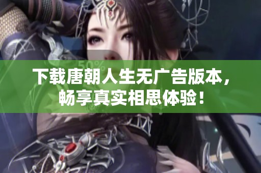 下载唐朝人生无广告版本，畅享真实相思体验！