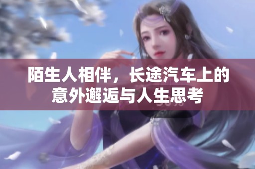 陌生人相伴，长途汽车上的意外邂逅与人生思考