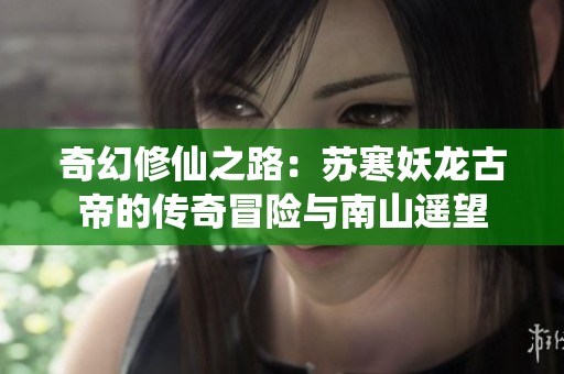 奇幻修仙之路：苏寒妖龙古帝的传奇冒险与南山遥望