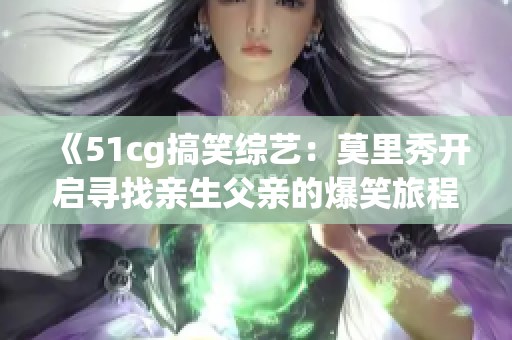 《51cg搞笑综艺：莫里秀开启寻找亲生父亲的爆笑旅程》