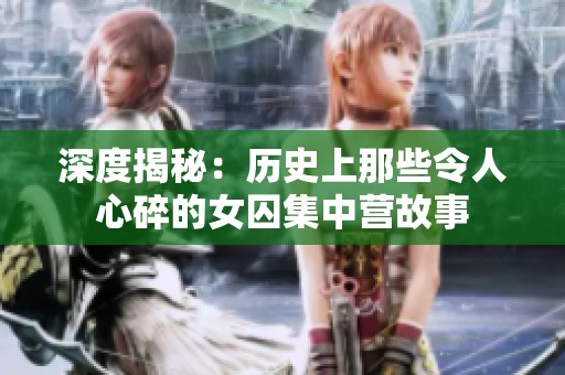 深度揭秘：历史上那些令人心碎的女囚集中营故事