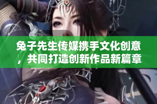 兔子先生传媒携手文化创意，共同打造创新作品新篇章