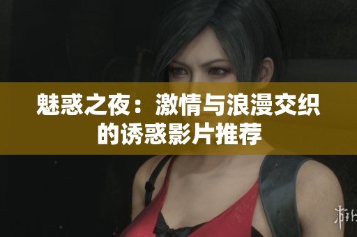 魅惑之夜：激情与浪漫交织的诱惑影片推荐