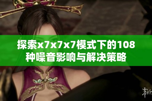 探索x7x7x7模式下的108种噪音影响与解决策略
