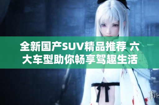 全新国产SUV精品推荐 六大车型助你畅享驾趣生活