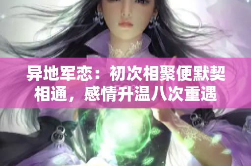 异地军恋：初次相聚便默契相通，感情升温八次重遇