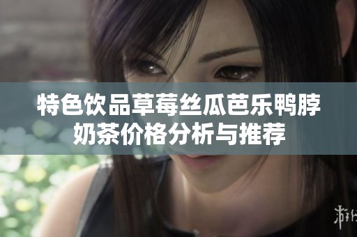 特色饮品草莓丝瓜芭乐鸭脖奶茶价格分析与推荐