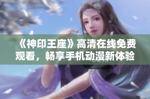 《神印王座》高清在线免费观看，畅享手机动漫新体验