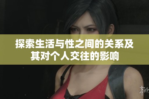探索生活与性之间的关系及其对个人交往的影响