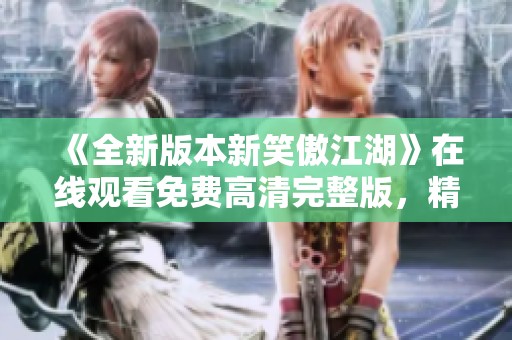 《全新版本新笑傲江湖》在线观看免费高清完整版，精彩不停歇
