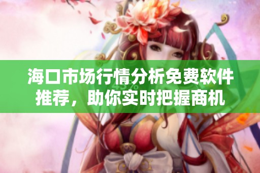 海口市场行情分析免费软件推荐，助你实时把握商机