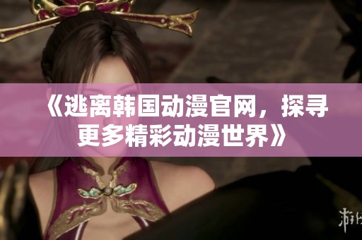 《逃离韩国动漫官网，探寻更多精彩动漫世界》