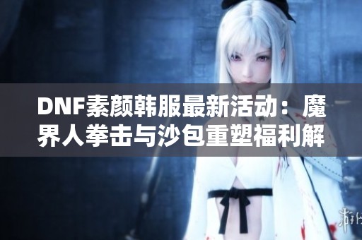 DNF素颜韩服最新活动：魔界人拳击与沙包重塑福利解析