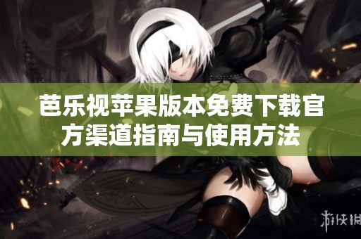 芭乐视苹果版本免费下载官方渠道指南与使用方法