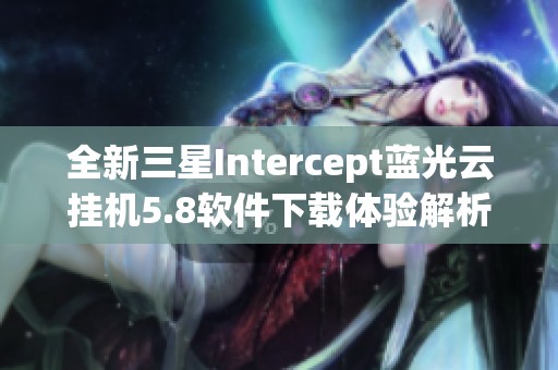 全新三星Intercept蓝光云挂机5.8软件下载体验解析与分享