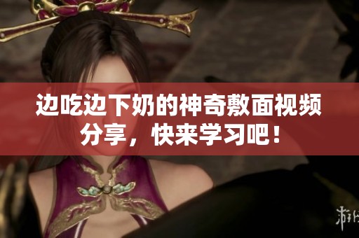 边吃边下奶的神奇敷面视频分享，快来学习吧！