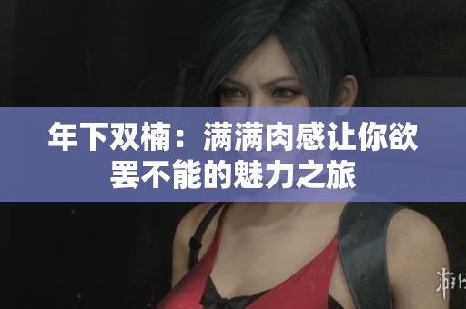 年下双楠：满满肉感让你欲罢不能的魅力之旅