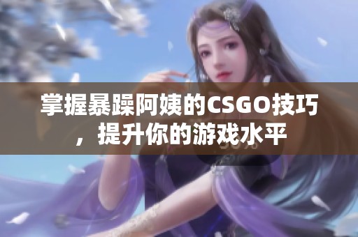 掌握暴躁阿姨的CSGO技巧，提升你的游戏水平