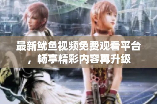 最新鱿鱼视频免费观看平台，畅享精彩内容再升级