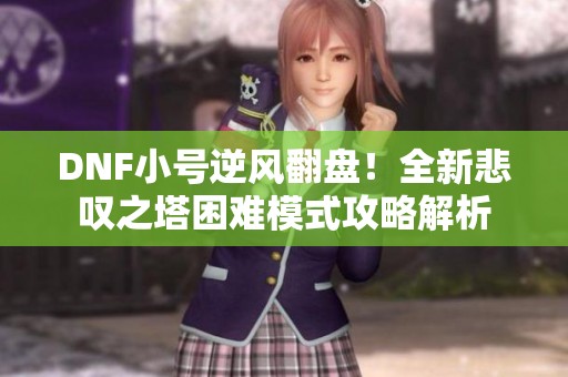DNF小号逆风翻盘！全新悲叹之塔困难模式攻略解析