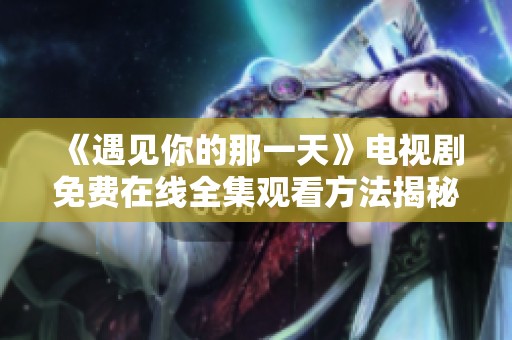 《遇见你的那一天》电视剧免费在线全集观看方法揭秘