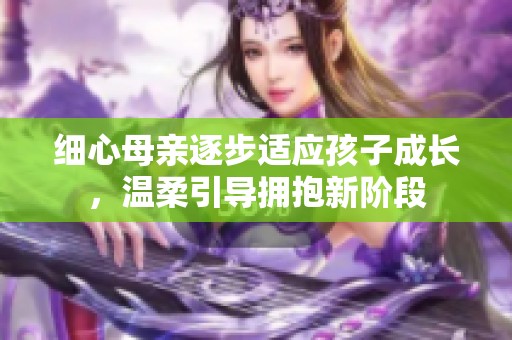 细心母亲逐步适应孩子成长，温柔引导拥抱新阶段