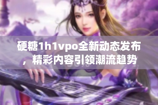 硬糖1h1vpo全新动态发布，精彩内容引领潮流趋势