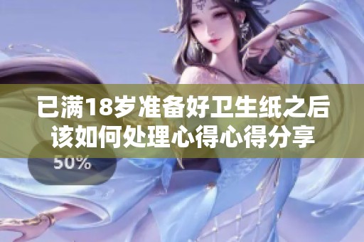 已满18岁准备好卫生纸之后该如何处理心得心得分享