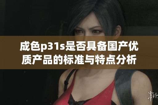 成色p31s是否具备国产优质产品的标准与特点分析
