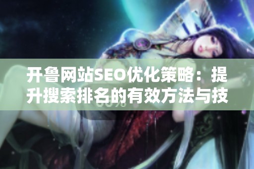 开鲁网站SEO优化策略：提升搜索排名的有效方法与技巧