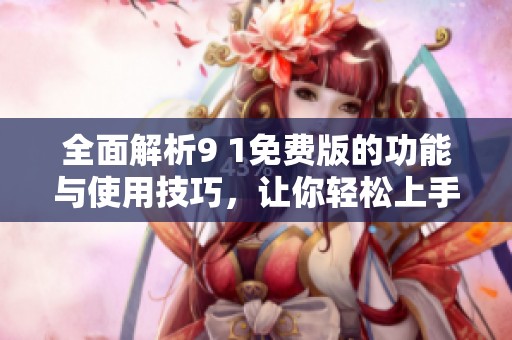全面解析9 1免费版的功能与使用技巧，让你轻松上手