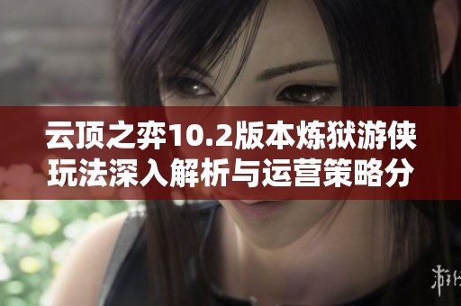 云顶之弈10.2版本炼狱游侠玩法深入解析与运营策略分享