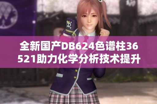 全新国产DB624色谱柱36521助力化学分析技术提升