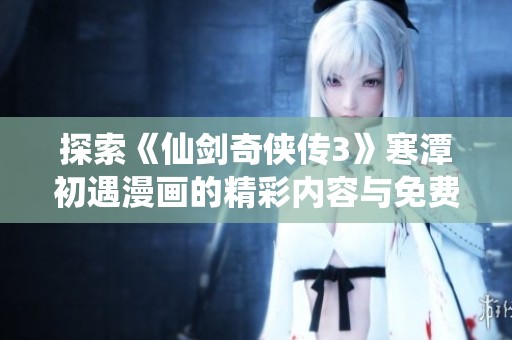 探索《仙剑奇侠传3》寒潭初遇漫画的精彩内容与免费阅读方式