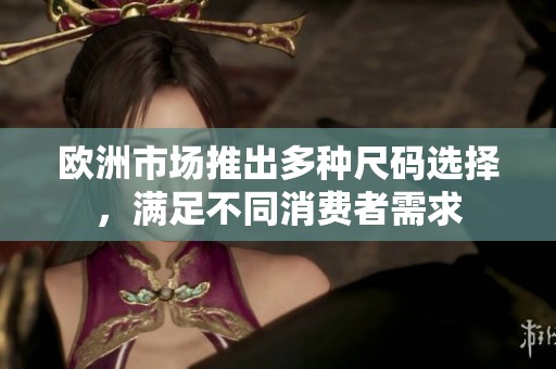 欧洲市场推出多种尺码选择，满足不同消费者需求