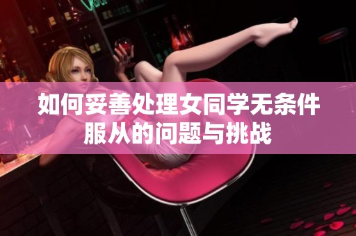 如何妥善处理女同学无条件服从的问题与挑战