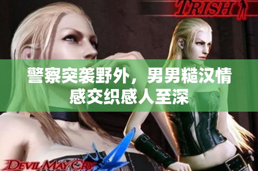 警察突袭野外，男男糙汉情感交织感人至深