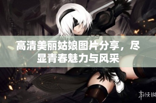 高清美丽姑娘图片分享，尽显青春魅力与风采